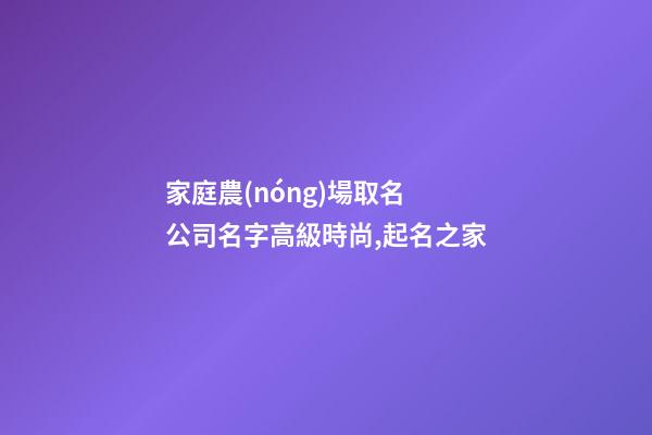家庭農(nóng)場取名 公司名字高級時尚,起名之家-第1張-公司起名-玄機派